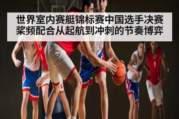 世界室内赛艇锦标赛中国选手决赛桨频配合从起航到冲刺的节奏博弈