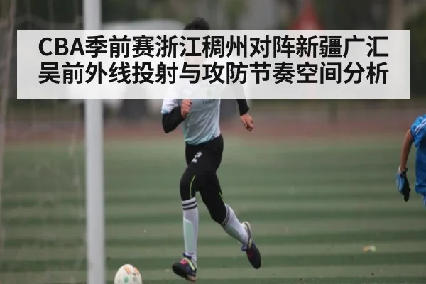CBA季前赛浙江稠州对阵新疆广汇吴前外线投射与攻防节奏空间分析