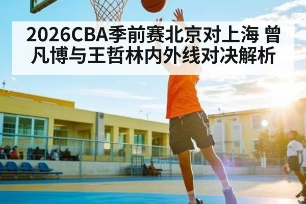2026CBA季前赛北京对上海 曾凡博与王哲林内外线对决解析