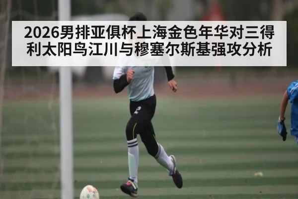 2026男排亚俱杯上海金色年华对三得利太阳鸟江川与穆塞尔斯基强攻分析