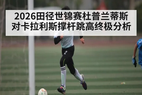 2026田径世锦赛杜普兰蒂斯对卡拉利斯撑杆跳高终极分析