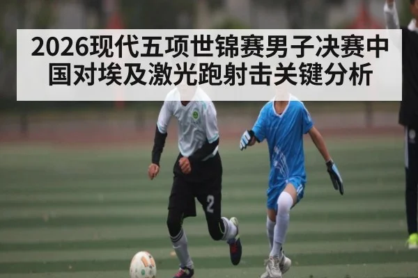 2026现代五项世锦赛男子决赛中国对埃及激光跑射击关键分析
