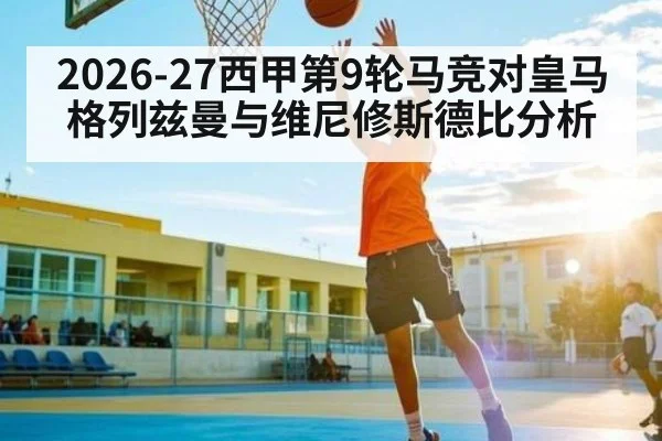 2026-27西甲第9轮马竞对皇马 格列兹曼与维尼修斯德比分析