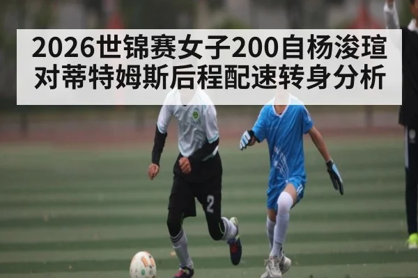 2026世锦赛女子200自杨浚瑄对蒂特姆斯后程配速转身分析